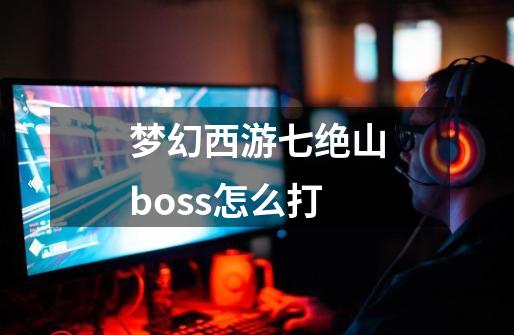 梦幻西游七绝山boss怎么打-第1张-游戏信息-娜宝网