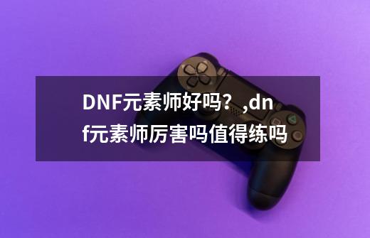 DNF元素师好吗？,dnf元素师厉害吗值得练吗-第1张-游戏信息-娜宝网