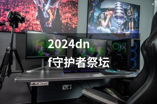 2024dnf守护者祭坛-第1张-游戏信息-娜宝网