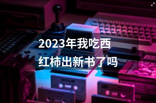 2023年我吃西红柿出新书了吗-第1张-游戏信息-娜宝网