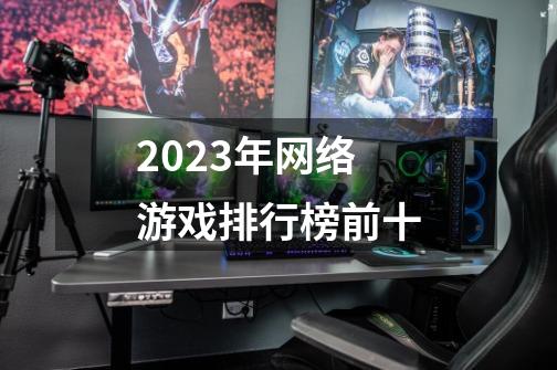 2023年网络游戏排行榜前十-第1张-游戏信息-娜宝网
