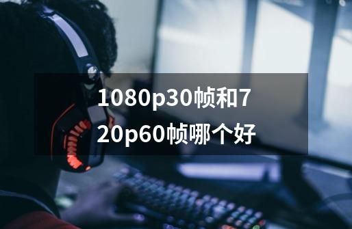 1080p30帧和720p60帧哪个好-第1张-游戏信息-娜宝网