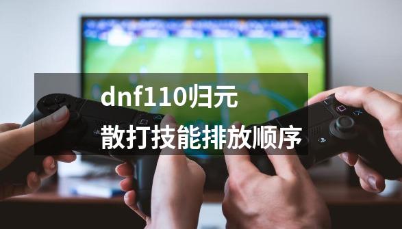 dnf110归元散打技能排放顺序-第1张-游戏信息-娜宝网