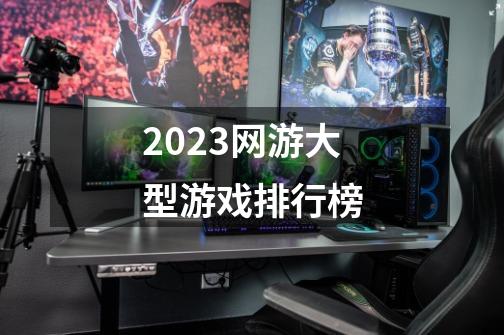 2023网游大型游戏排行榜-第1张-游戏信息-娜宝网