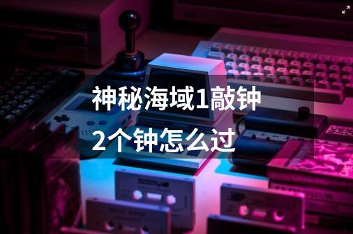 神秘海域1敲钟2个钟怎么过-第1张-游戏信息-娜宝网