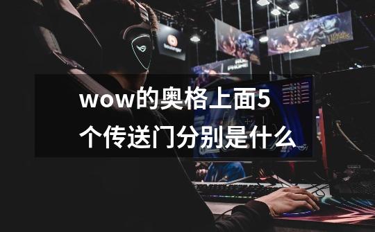 wow的奥格上面5个传送门分别是什么-第1张-游戏信息-娜宝网