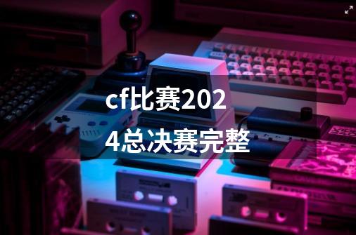 cf比赛2024总决赛完整-第1张-游戏信息-娜宝网