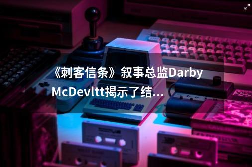《刺客信条》叙事总监Darby McDevltt揭示了结局设计-第1张-游戏信息-娜宝网