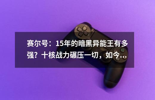 赛尔号：15年的暗黑异能王有多强？十核战力碾压一切，如今不行-第1张-游戏信息-娜宝网