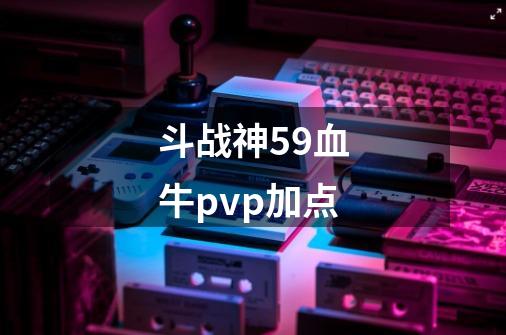 斗战神59血牛pvp加点-第1张-游戏信息-娜宝网