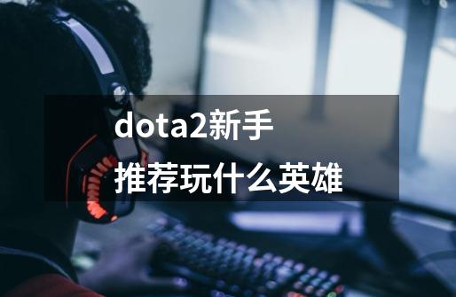 dota2新手推荐玩什么英雄-第1张-游戏信息-娜宝网