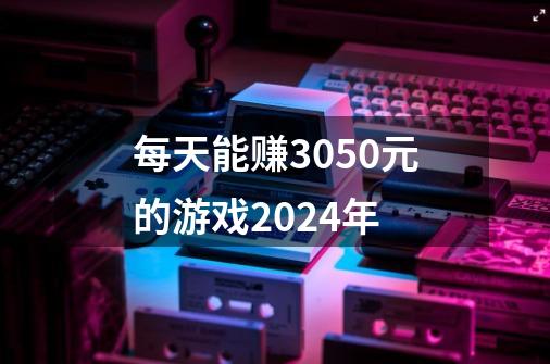 每天能赚3050元的游戏2024年-第1张-游戏信息-娜宝网