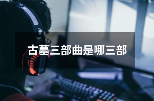 古墓三部曲是哪三部-第1张-游戏信息-娜宝网