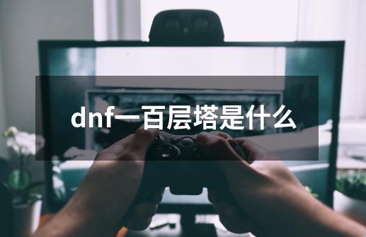 dnf一百层塔是什么-第1张-游戏信息-娜宝网