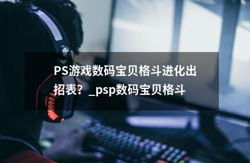 PS游戏数码宝贝格斗进化出招表？_psp数码宝贝格斗-第1张-游戏信息-娜宝网