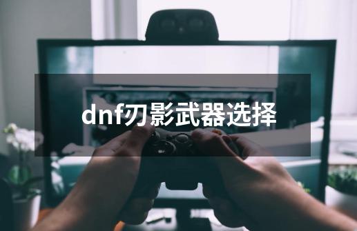 dnf刃影武器选择-第1张-游戏信息-娜宝网