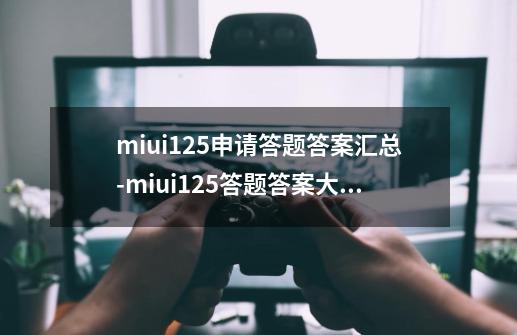 miui12.5申请答题答案汇总-miui12.5答题答案大全-第1张-游戏信息-娜宝网
