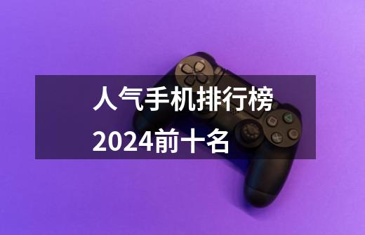 人气手机排行榜2024前十名-第1张-游戏信息-娜宝网