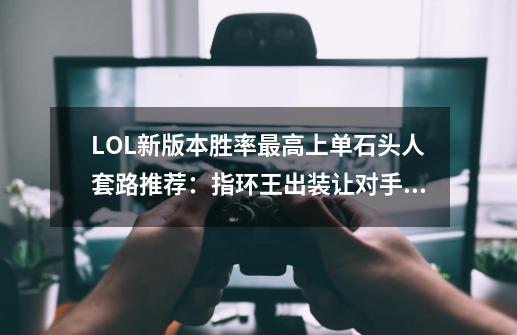 LOL新版本胜率最高上单石头人套路推荐：指环王出装让对手绝望！-第1张-游戏信息-娜宝网