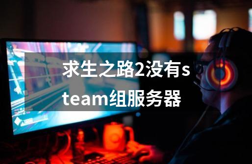 求生之路2没有steam组服务器-第1张-游戏信息-娜宝网