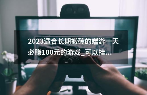 2023适合长期搬砖的端游一天必赚100元的游戏_可以挂机搬砖的网游游戏有哪些-第1张-游戏信息-娜宝网