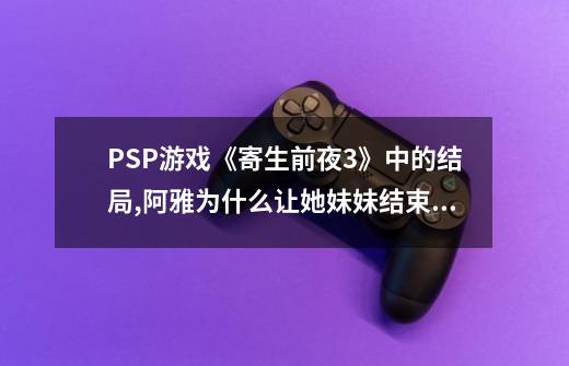 PSP游戏《寄生前夜3》中的结局,阿雅为什么让她妹妹结束这一切,就是杀...-第1张-游戏信息-娜宝网