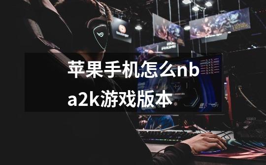 苹果手机怎么nba2k游戏版本-第1张-游戏信息-娜宝网