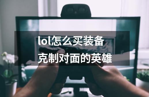 lol怎么买装备克制对面的英雄-第1张-游戏信息-娜宝网