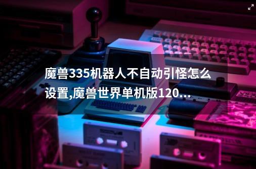 魔兽335机器人不自动引怪怎么设置,魔兽世界单机版120级gm指令完全版-第1张-游戏信息-娜宝网