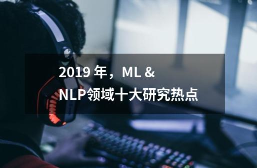 2019 年，ML & NLP领域十大研究热点-第1张-游戏信息-娜宝网