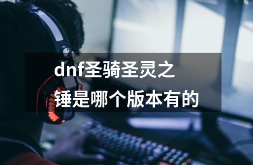 dnf圣骑圣灵之锤是哪个版本有的-第1张-游戏信息-娜宝网