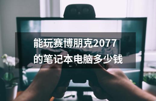 能玩赛博朋克2077的笔记本电脑多少钱-第1张-游戏信息-娜宝网