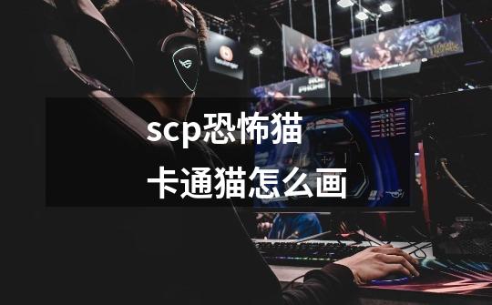 scp恐怖猫卡通猫怎么画-第1张-游戏信息-娜宝网