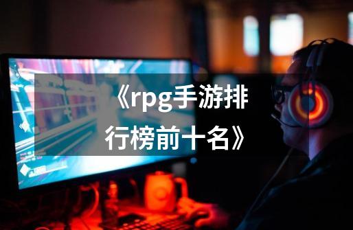 《rpg手游排行榜前十名》-第1张-游戏信息-娜宝网