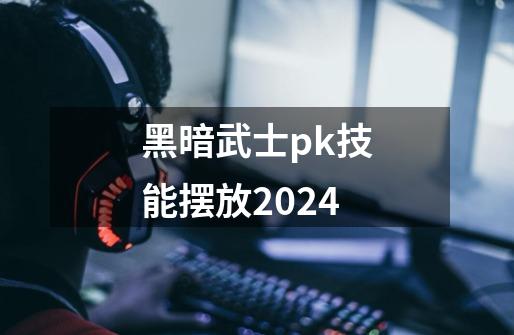 黑暗武士pk技能摆放2024-第1张-游戏信息-娜宝网