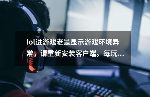 lol进游戏老是显示游戏环境异常，请重新安装客户端。每玩一次封一次号,lol游戏启动显示游戏环境异常-第1张-游戏信息-娜宝网