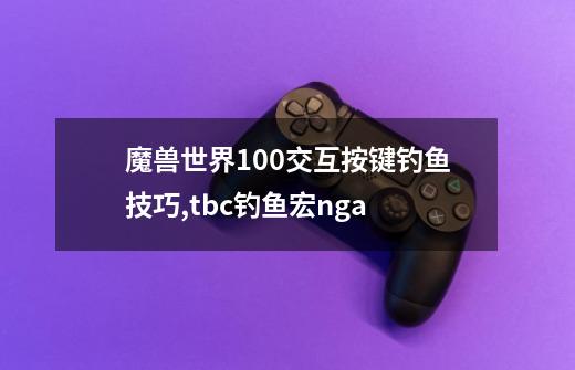 魔兽世界10.0交互按键钓鱼技巧,tbc钓鱼宏nga-第1张-游戏信息-娜宝网