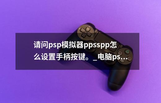 请问psp模拟器ppsspp怎么设置手柄按键。_电脑psp模拟器ppsspp怎么用-第1张-游戏信息-娜宝网