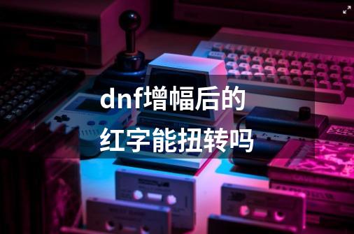 dnf增幅后的红字能扭转吗-第1张-游戏信息-娜宝网