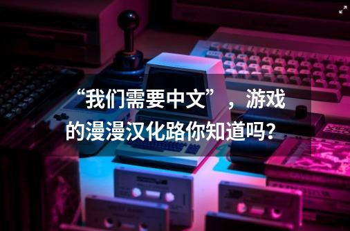 “我们需要中文”，游戏的漫漫汉化路你知道吗？-第1张-游戏信息-娜宝网