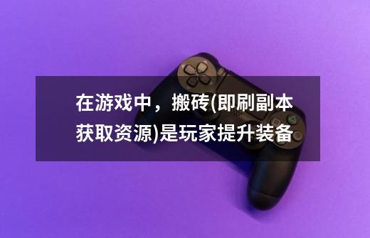 在游戏中，搬砖(即刷副本获取资源)是玩家提升装备-第1张-游戏信息-娜宝网