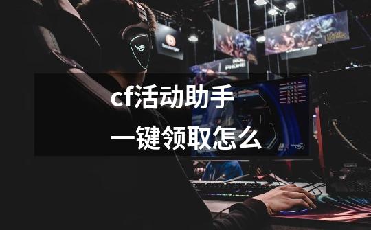 cf活动助手一键领取怎么-第1张-游戏信息-娜宝网