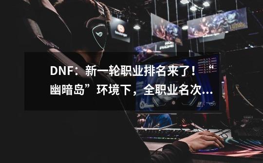 DNF：新一轮职业排名来了！“幽暗岛”环境下，全职业名次一览-第1张-游戏信息-娜宝网