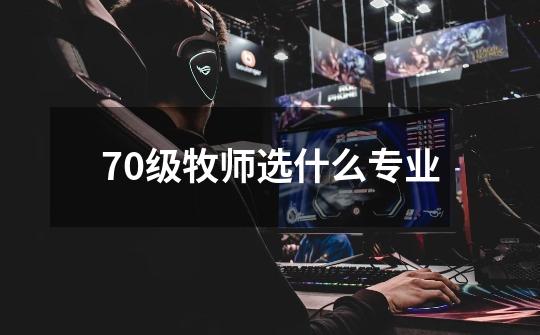 70级牧师选什么专业-第1张-游戏信息-娜宝网