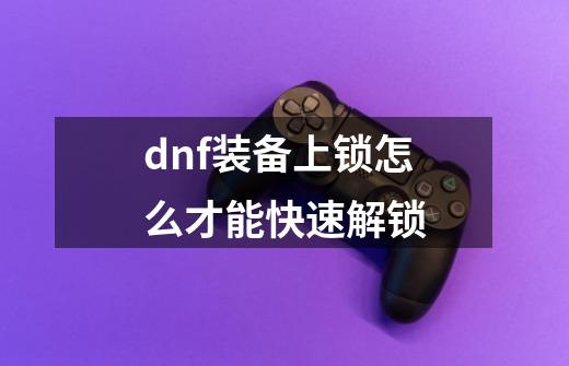 dnf装备上锁怎么才能快速解锁-第1张-游戏信息-娜宝网