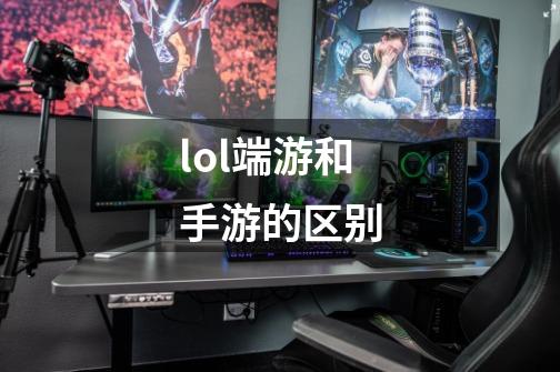 lol端游和手游的区别-第1张-游戏信息-娜宝网