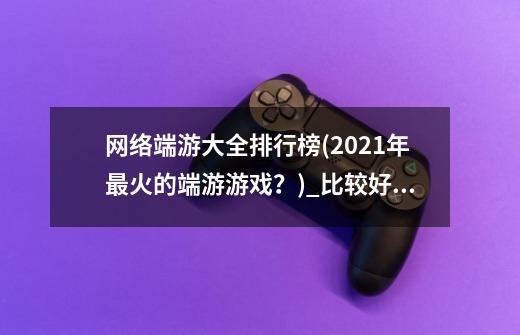 网络端游大全排行榜(2021年最火的端游游戏？)_比较好玩的端游排行-第1张-游戏信息-娜宝网