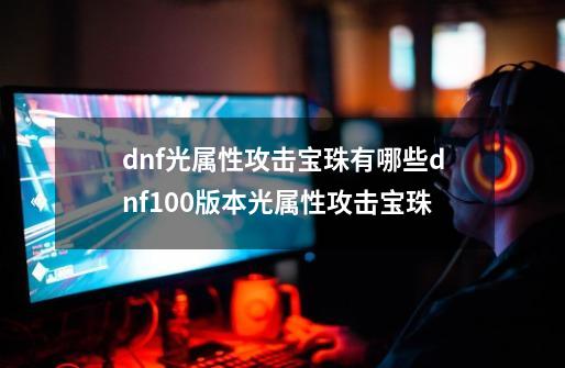 dnf光属性攻击宝珠有哪些dnf100版本光属性攻击宝珠-第1张-游戏信息-娜宝网
