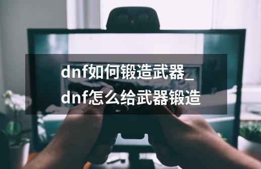 dnf如何锻造武器_dnf怎么给武器锻造-第1张-游戏信息-娜宝网