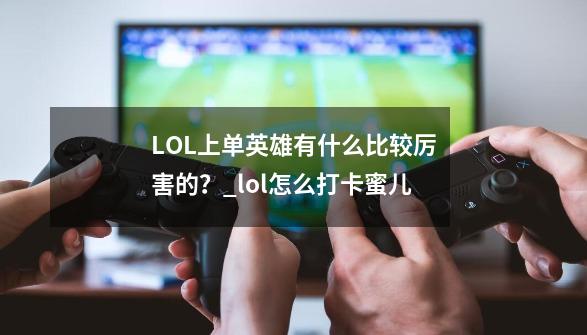 LOL上单英雄有什么比较厉害的？_lol怎么打卡蜜儿-第1张-游戏信息-娜宝网